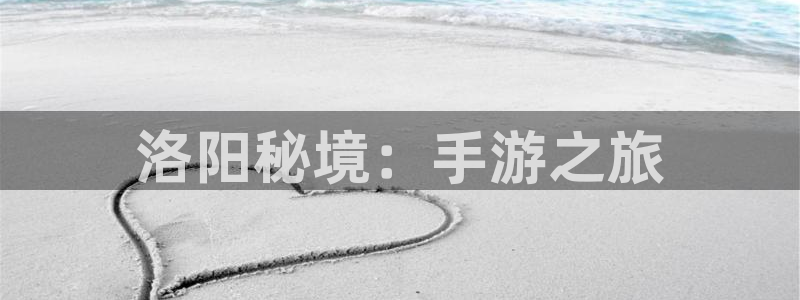 豪门国际app：洛阳秘境：手游之旅