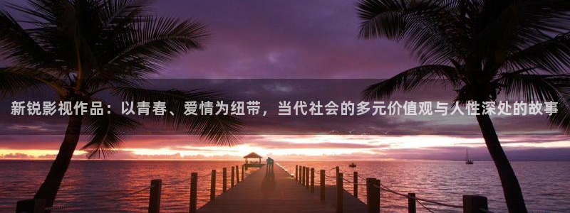 777米奇影院东京热：新锐影视作品：以青春、爱情为纽带，当代社会的多元价值观与人性深处的故事